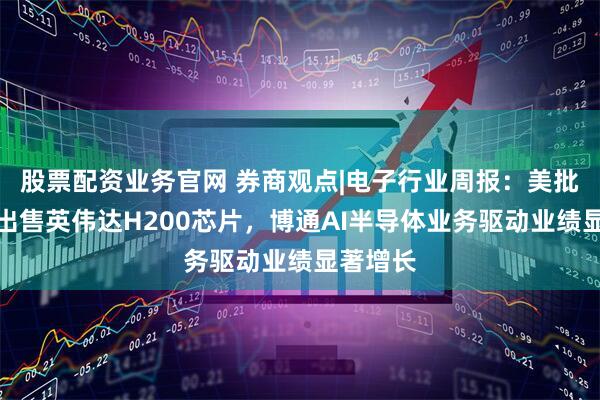 股票配资业务官网 券商观点|电子行业周报：美批准对华出售英伟达H200芯片，博通AI半导体业务驱动业绩显著增长