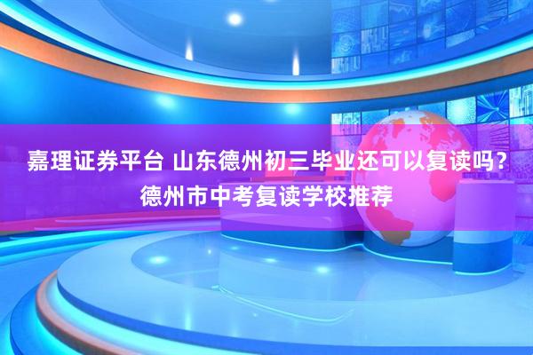 嘉理证券平台 山东德州初三毕业还可以复读吗?德州市中考复读学校推荐