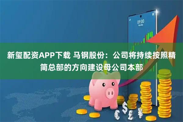 新玺配资APP下载 马钢股份：公司将持续按照精简总部的方向建设母公司本部