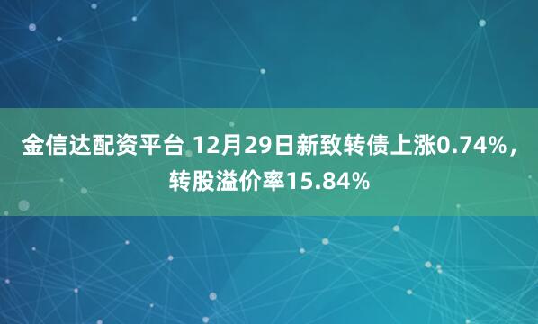 金信达配资平台 12月29日新致转债上涨0.74%，转股溢价率15.84%