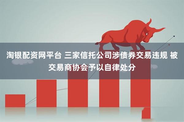 淘银配资网平台 三家信托公司涉债券交易违规 被交易商协会予以自律处分