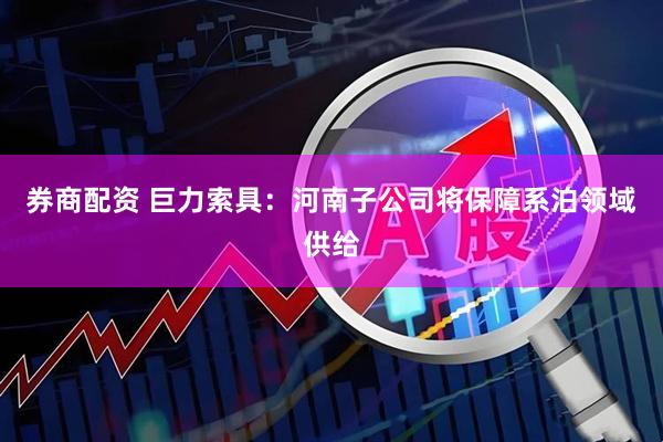 券商配资 巨力索具：河南子公司将保障系泊领域供给