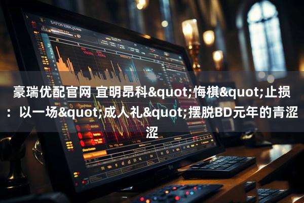 豪瑞优配官网 宜明昂科"悔棋"止损：以一场"成人礼"摆脱BD元年的青涩