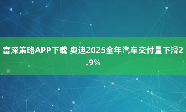 富深策略APP下载 奥迪2025全年汽车交付量下滑2.9%