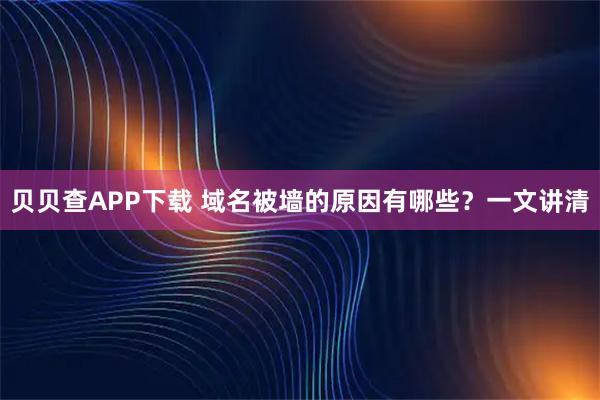 贝贝查APP下载 域名被墙的原因有哪些？一文讲清