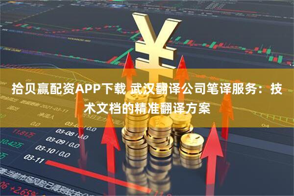 拾贝赢配资APP下载 武汉翻译公司笔译服务：技术文档的精准翻译方案